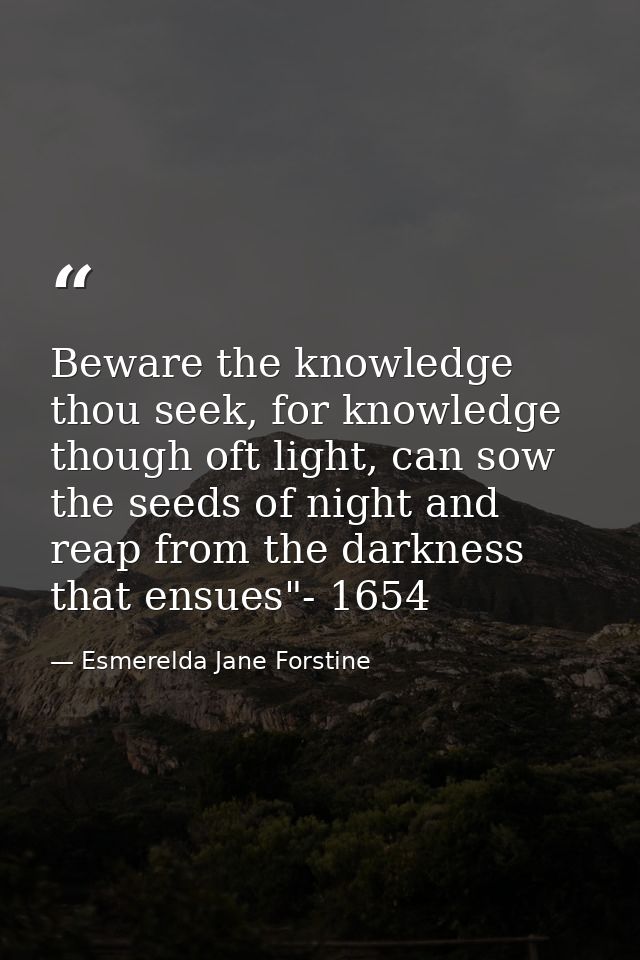 Beware the knowledge thou seek, for knowledge though oft light, can sow the seeds of night and reap from the darkness th — Esmerelda Jane Forstine