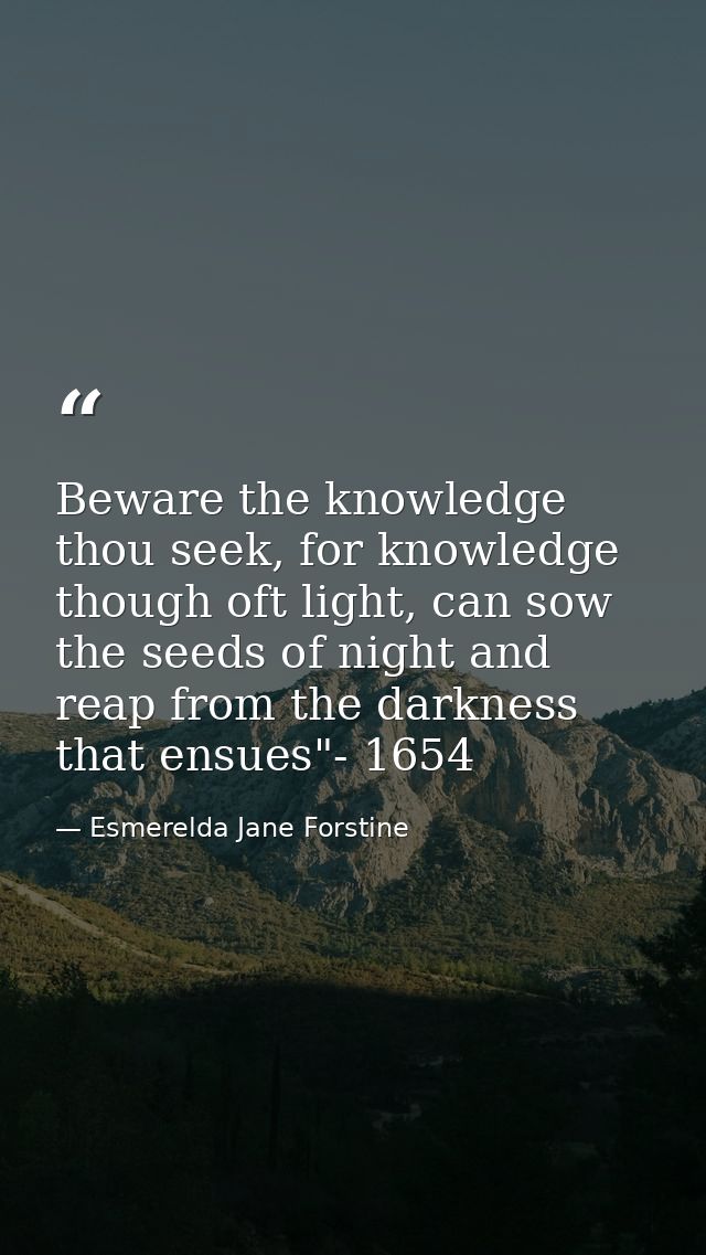 Beware the knowledge thou seek, for knowledge though oft light, can sow the seeds of night and reap from the darkness th — Esmerelda Jane Forstine