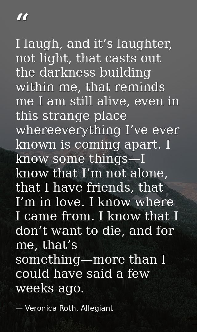 I laugh, and it’s laughter, not light, that casts out the darkness building within me, that reminds me I am still alive, — Veronica Roth, Allegiant