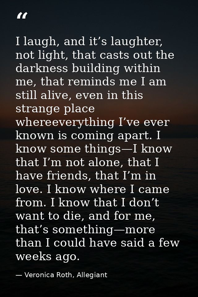 I laugh, and it’s laughter, not light, that casts out the darkness building within me, that reminds me I am still alive, — Veronica Roth, Allegiant
