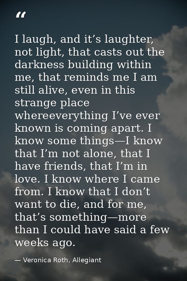I laugh, and it’s laughter, not light, that casts out the darkness building within me, that reminds me I am still alive, — Veronica Roth, Allegiant
