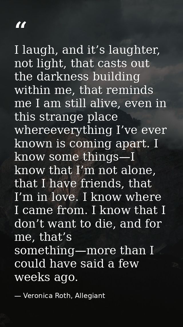 I laugh, and it’s laughter, not light, that casts out the darkness building within me, that reminds me I am still alive, — Veronica Roth, Allegiant