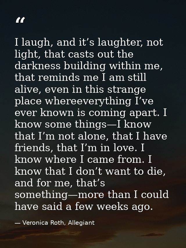 I laugh, and it’s laughter, not light, that casts out the darkness building within me, that reminds me I am still alive, — Veronica Roth, Allegiant
