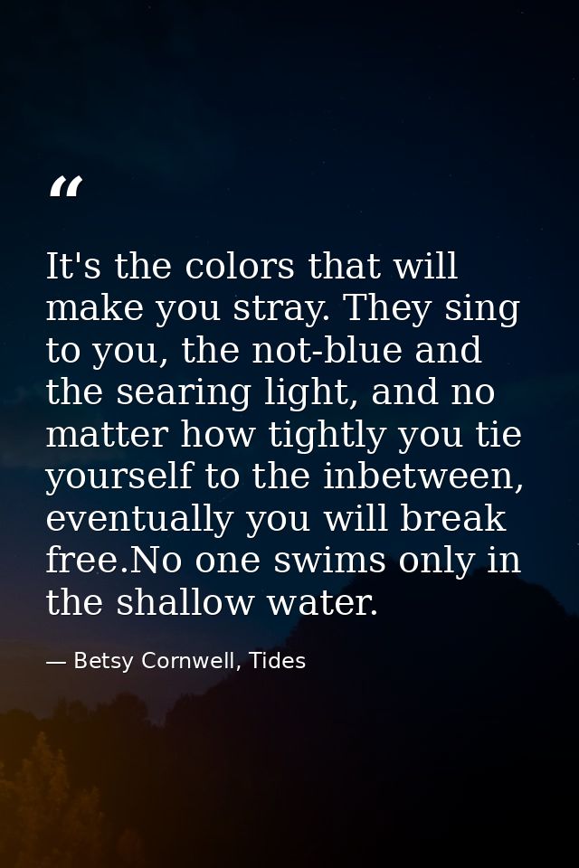 It's the colors that will make you stray. They sing to you, the not-blue and the searing light, and no matter how tightl — Betsy Cornwell, Tides