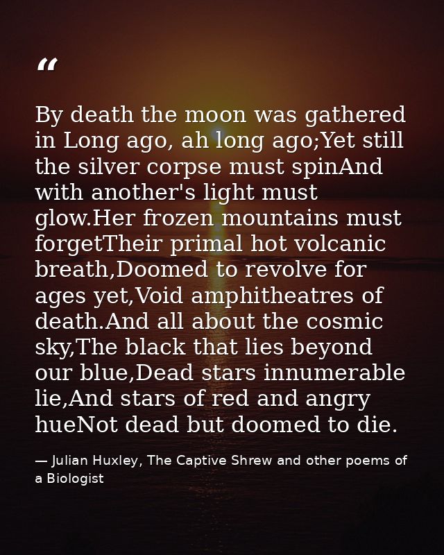 By death the moon was gathered in Long ago, ah long ago;Yet still the silver corpse must spinAnd with another's light mu — Julian Huxley, The Captive Shrew and other poems of a Biologist