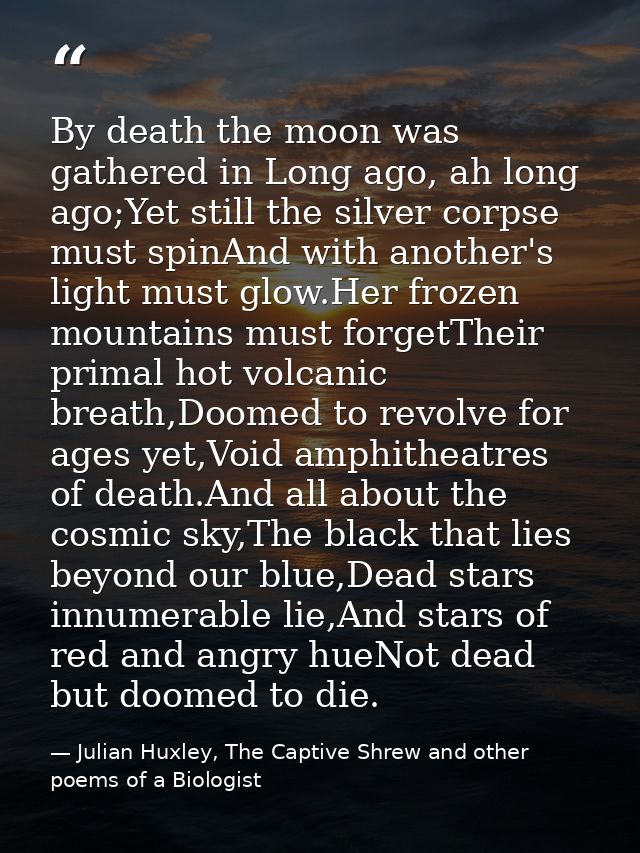 By death the moon was gathered in Long ago, ah long ago;Yet still the silver corpse must spinAnd with another's light mu — Julian Huxley, The Captive Shrew and other poems of a Biologist