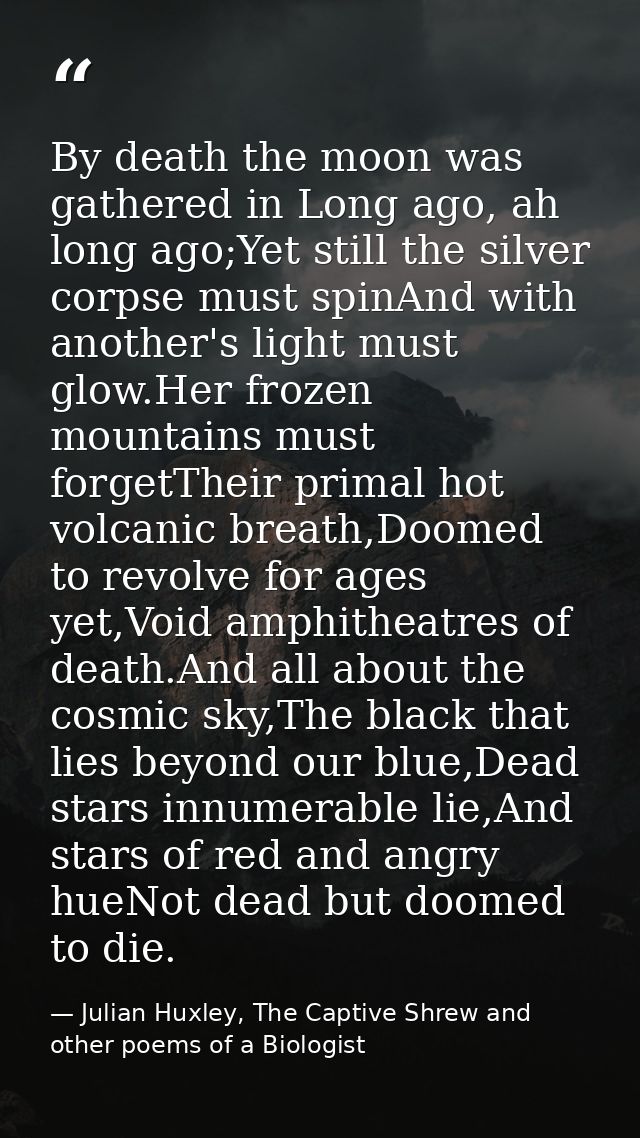 By death the moon was gathered in Long ago, ah long ago;Yet still the silver corpse must spinAnd with another's light mu — Julian Huxley, The Captive Shrew and other poems of a Biologist