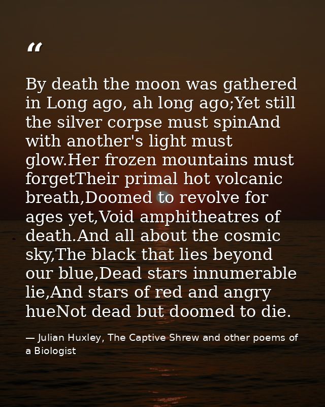 By death the moon was gathered in Long ago, ah long ago;Yet still the silver corpse must spinAnd with another's light mu — Julian Huxley, The Captive Shrew and other poems of a Biologist
