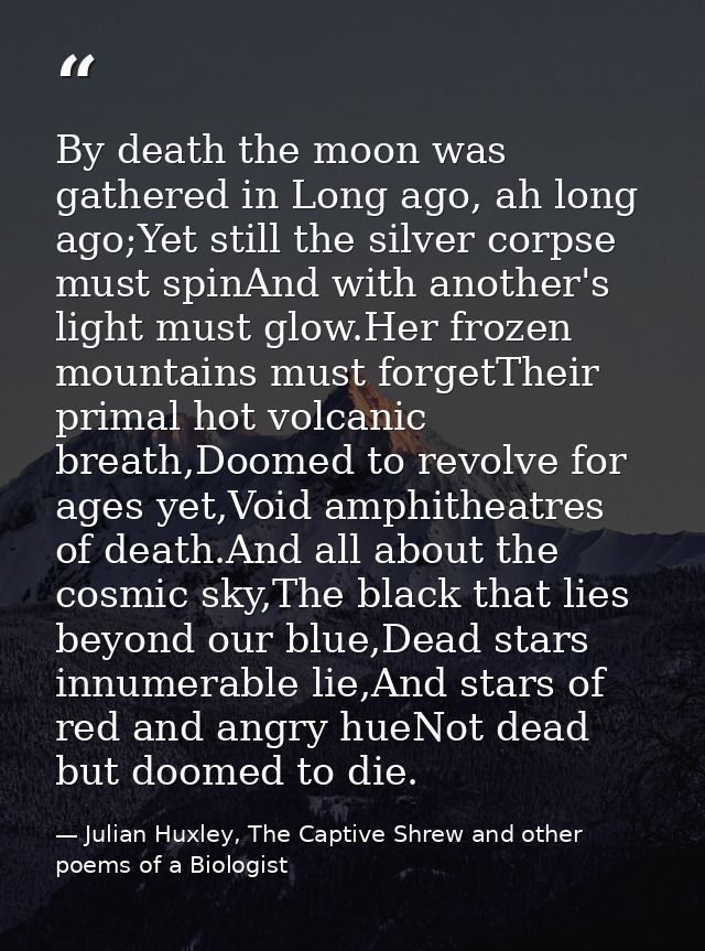 By death the moon was gathered in Long ago, ah long ago;Yet still the silver corpse must spinAnd with another's light mu — Julian Huxley, The Captive Shrew and other poems of a Biologist