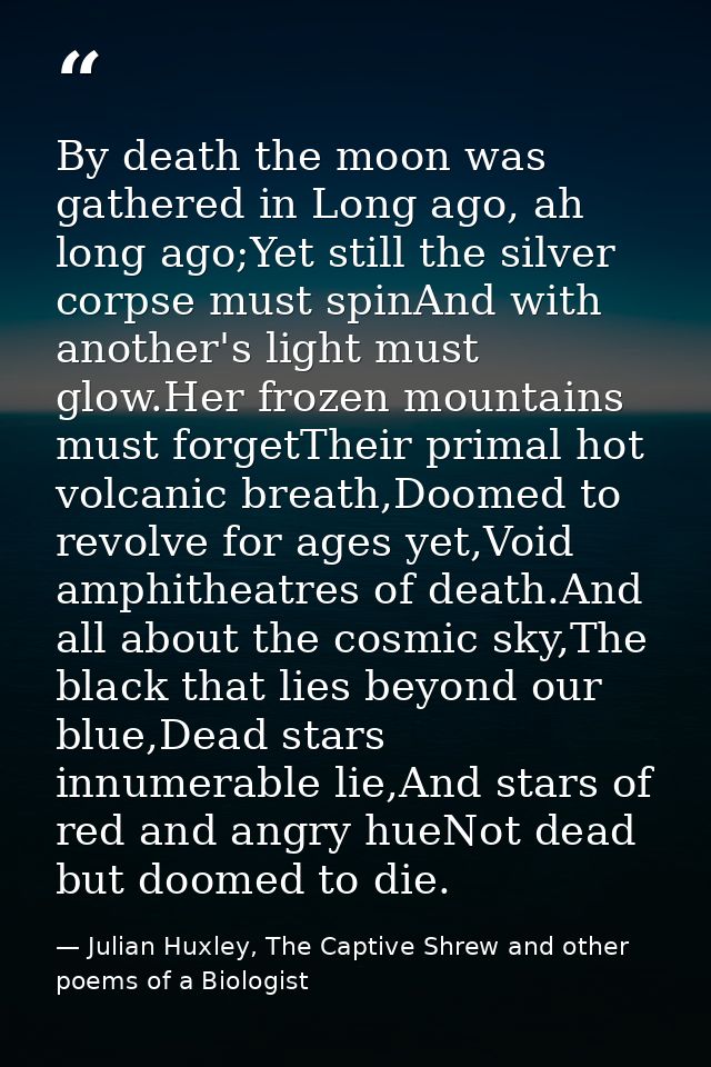 By death the moon was gathered in Long ago, ah long ago;Yet still the silver corpse must spinAnd with another's light mu — Julian Huxley, The Captive Shrew and other poems of a Biologist