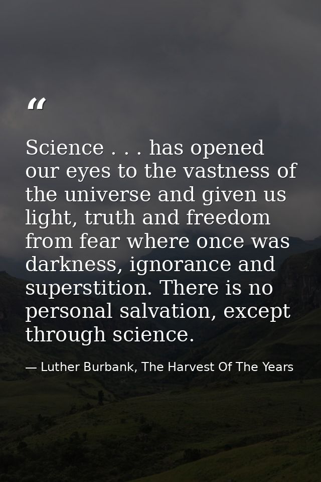 Science . . . has opened our eyes to the vastness of the universe and given us light, truth and freedom from fear where  — Luther Burbank, The Harvest Of The Years