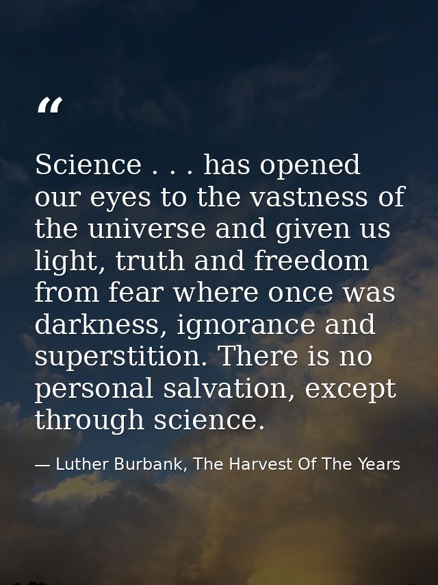 Science . . . has opened our eyes to the vastness of the universe and given us light, truth and freedom from fear where  — Luther Burbank, The Harvest Of The Years