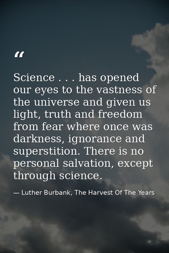 Science . . . has opened our eyes to the vastness of the universe and given us light, truth and freedom from fear where  — Luther Burbank, The Harvest Of The Years
