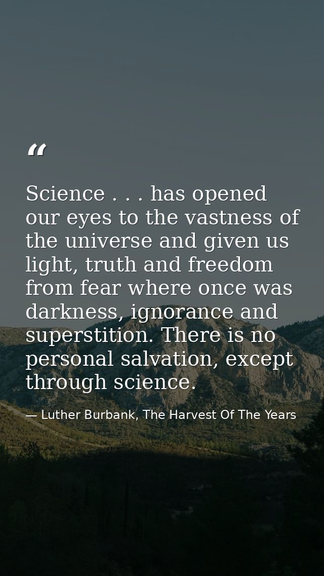 Science . . . has opened our eyes to the vastness of the universe and given us light, truth and freedom from fear where  — Luther Burbank, The Harvest Of The Years