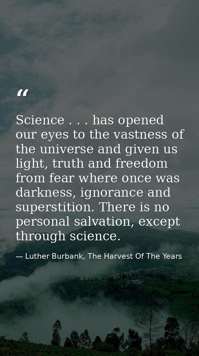 Science . . . has opened our eyes to the vastness of the universe and given us light, truth and freedom from fear where  — Luther Burbank, The Harvest Of The Years