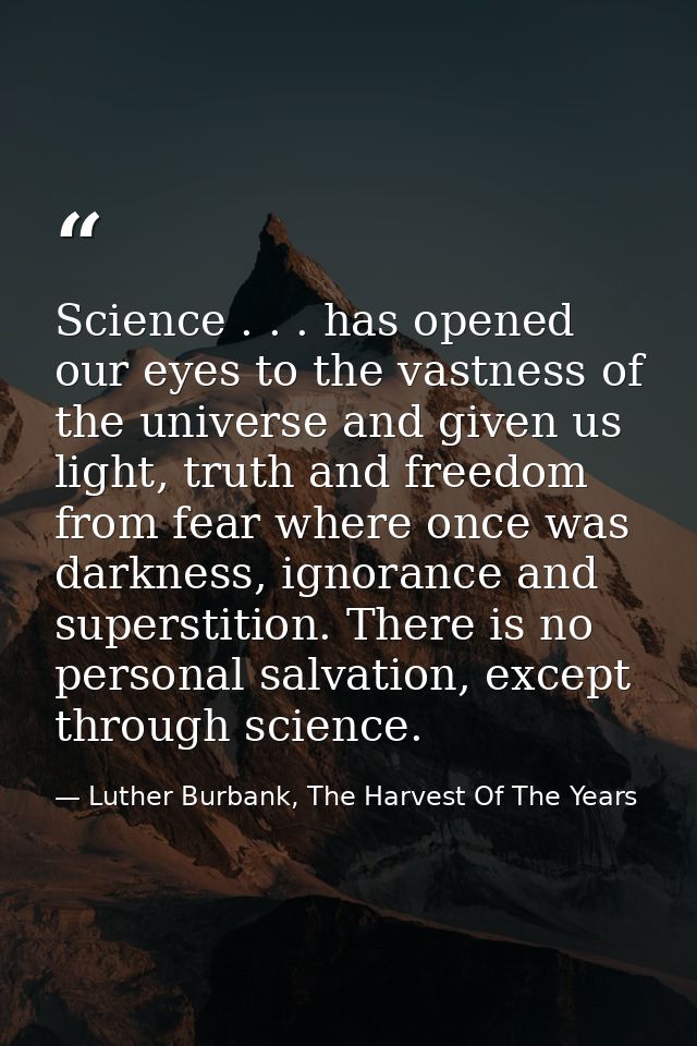 Science . . . has opened our eyes to the vastness of the universe and given us light, truth and freedom from fear where  — Luther Burbank, The Harvest Of The Years