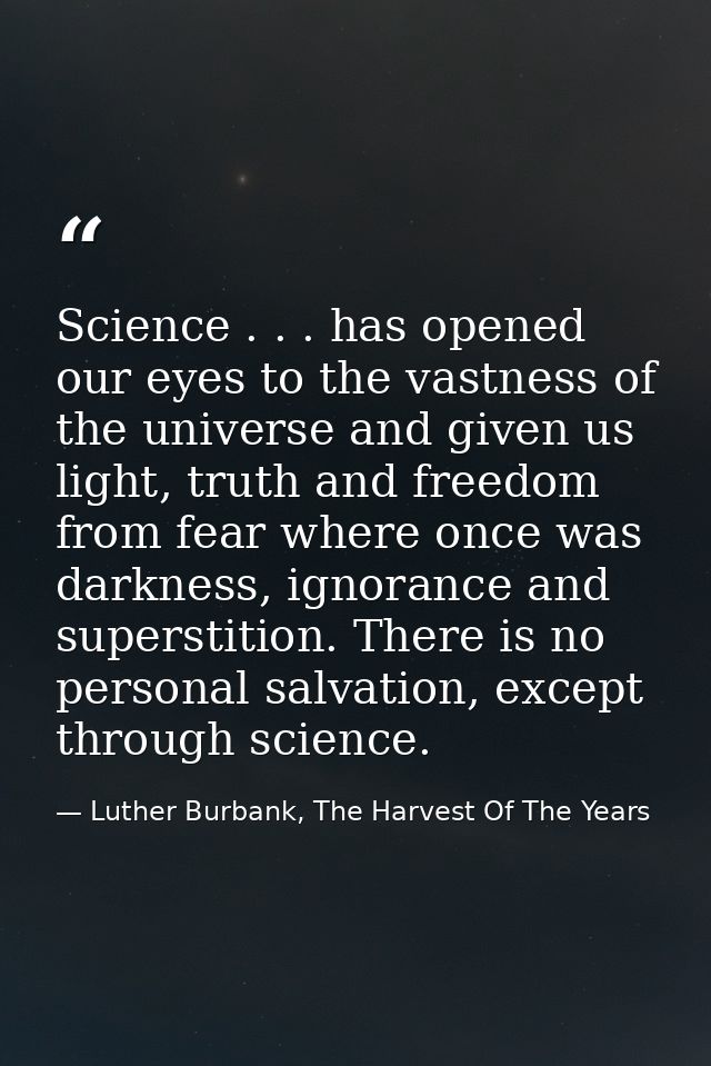 Science . . . has opened our eyes to the vastness of the universe and given us light, truth and freedom from fear where  — Luther Burbank, The Harvest Of The Years