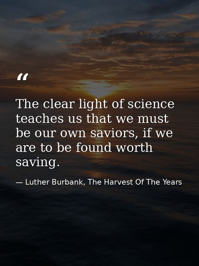 The clear light of science teaches us that we must be our own saviors, if we are to be found worth saving. — Luther Burbank, The Harvest Of The Years