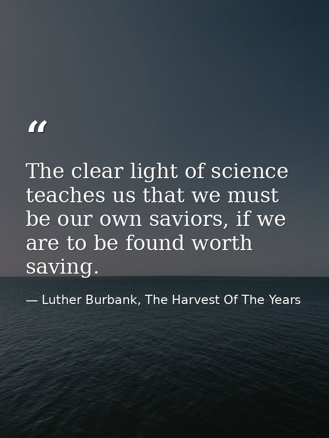 The clear light of science teaches us that we must be our own saviors, if we are to be found worth saving. — Luther Burbank, The Harvest Of The Years