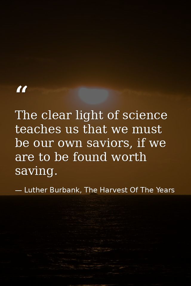 The clear light of science teaches us that we must be our own saviors, if we are to be found worth saving. — Luther Burbank, The Harvest Of The Years
