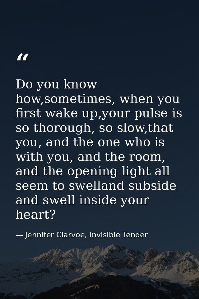 Do you know how,sometimes, when you first wake up,your pulse is so thorough, so slow,that you, and the one who is with y — Jennifer Clarvoe, Invisible Tender