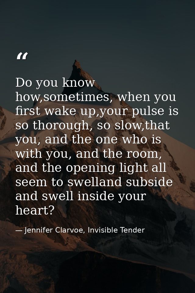 Do you know how,sometimes, when you first wake up,your pulse is so thorough, so slow,that you, and the one who is with y — Jennifer Clarvoe, Invisible Tender