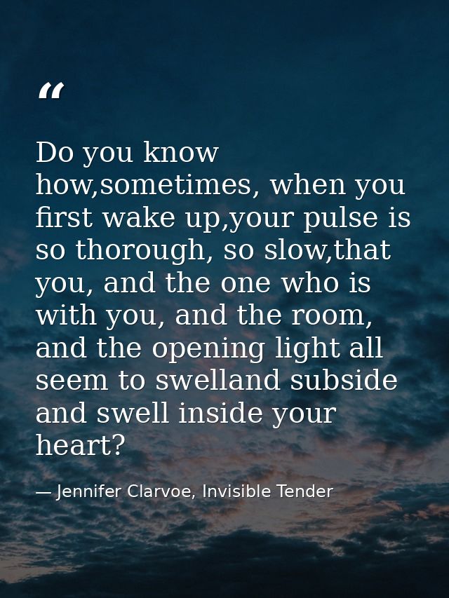 Do you know how,sometimes, when you first wake up,your pulse is so thorough, so slow,that you, and the one who is with y — Jennifer Clarvoe, Invisible Tender