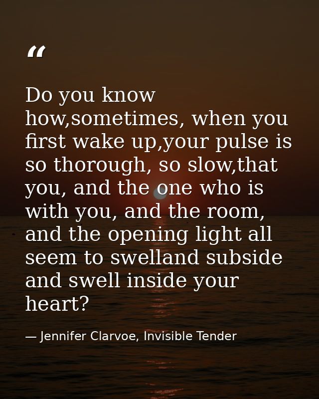 Do you know how,sometimes, when you first wake up,your pulse is so thorough, so slow,that you, and the one who is with y — Jennifer Clarvoe, Invisible Tender