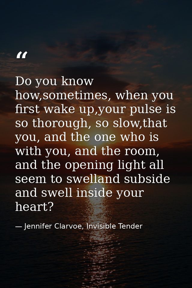 Do you know how,sometimes, when you first wake up,your pulse is so thorough, so slow,that you, and the one who is with y — Jennifer Clarvoe, Invisible Tender