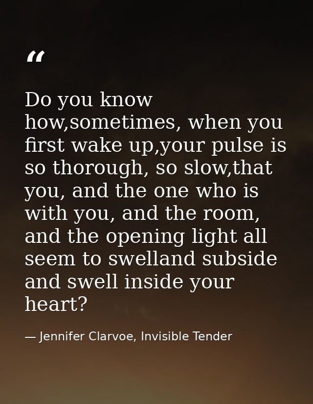 Do you know how,sometimes, when you first wake up,your pulse is so thorough, so slow,that you, and the one who is with y — Jennifer Clarvoe, Invisible Tender