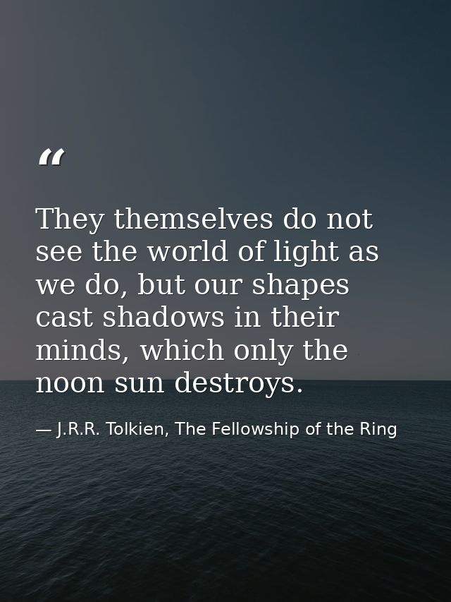 They themselves do not see the world of light as we do, but our shapes cast shadows in their minds, which only the noon  — J.R.R. Tolkien, The Fellowship of the Ring