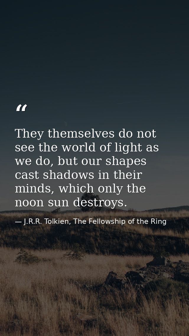 They themselves do not see the world of light as we do, but our shapes cast shadows in their minds, which only the noon  — J.R.R. Tolkien, The Fellowship of the Ring