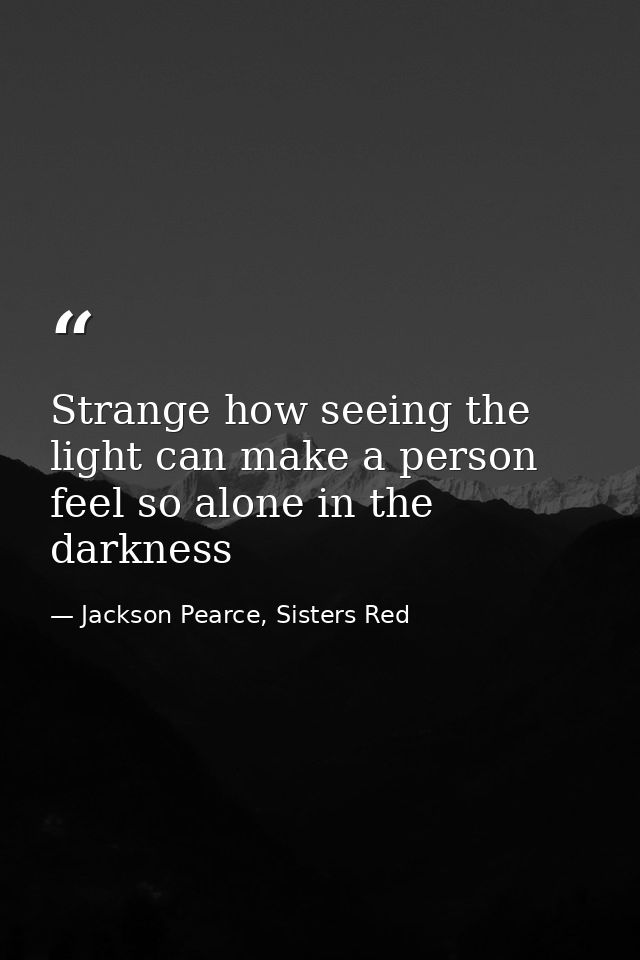 Strange how seeing the light can make a person feel so alone in the darkness — Jackson Pearce, Sisters Red