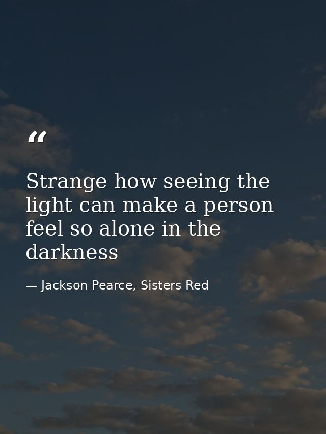 Strange how seeing the light can make a person feel so alone in the darkness — Jackson Pearce, Sisters Red