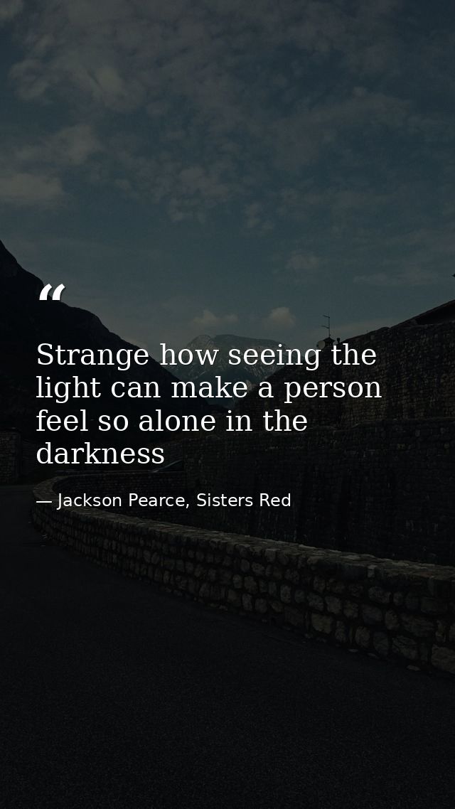 Strange how seeing the light can make a person feel so alone in the darkness — Jackson Pearce, Sisters Red