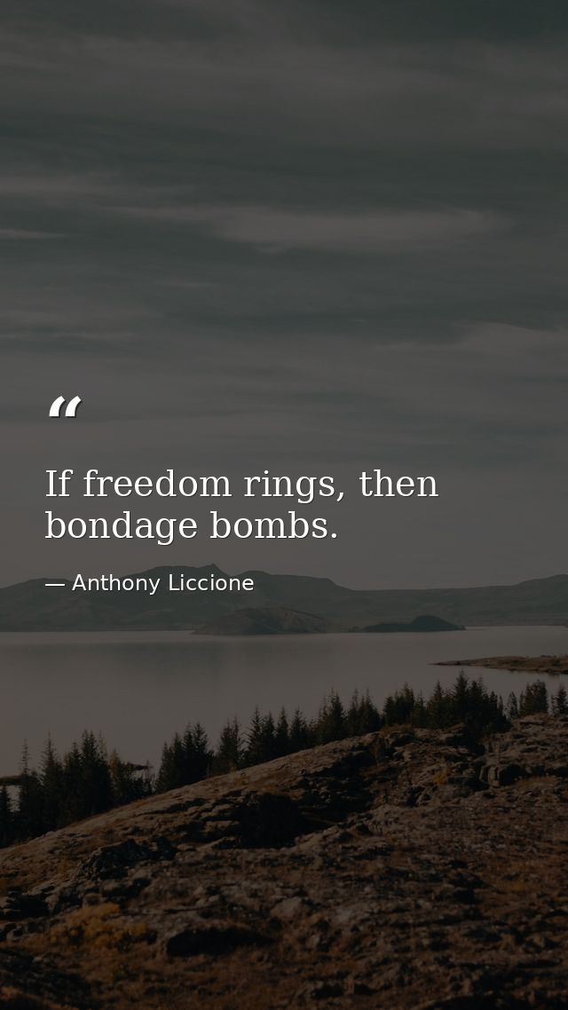 If freedom rings, then bondage bombs. — Anthony Liccione