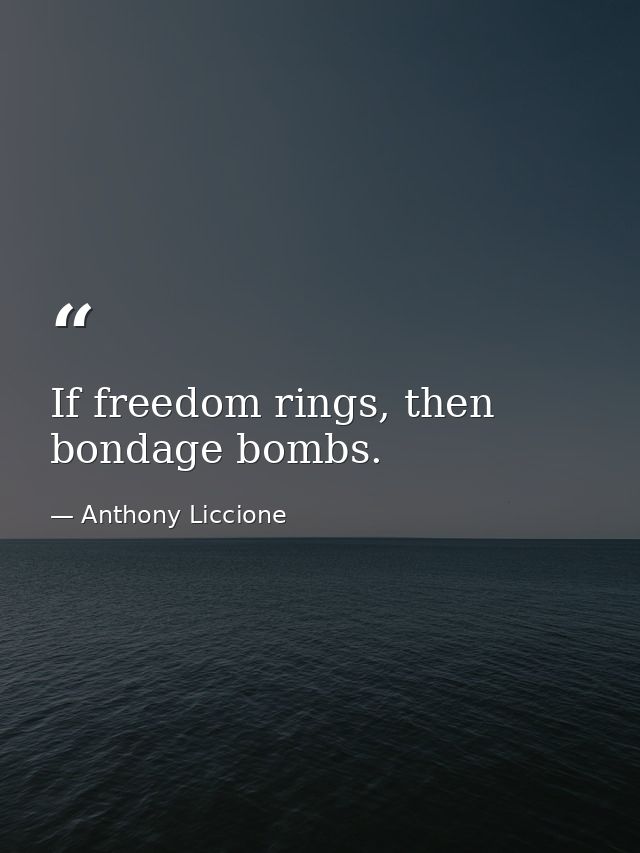 If freedom rings, then bondage bombs. — Anthony Liccione