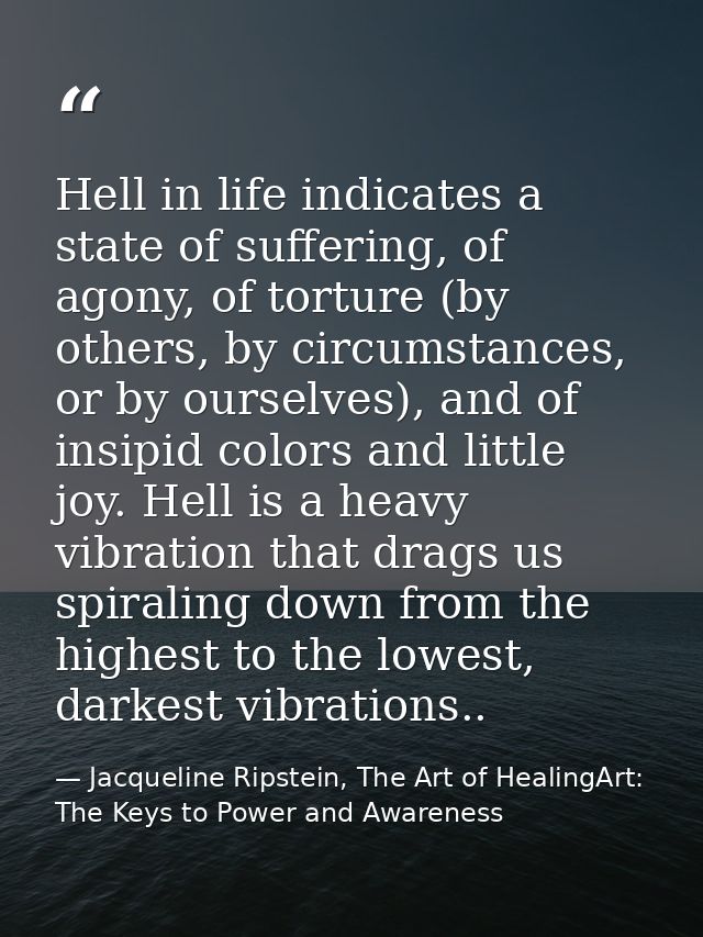 Hell in life indicates a state of suffering, of agony, of torture (by others, by circumstances, or by ourselves), and of — Jacqueline Ripstein, The Art of HealingArt: The Keys to Power and Awareness
