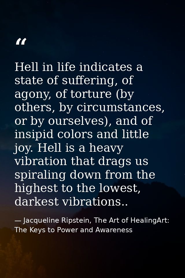 Hell in life indicates a state of suffering, of agony, of torture (by others, by circumstances, or by ourselves), and of — Jacqueline Ripstein, The Art of HealingArt: The Keys to Power and Awareness