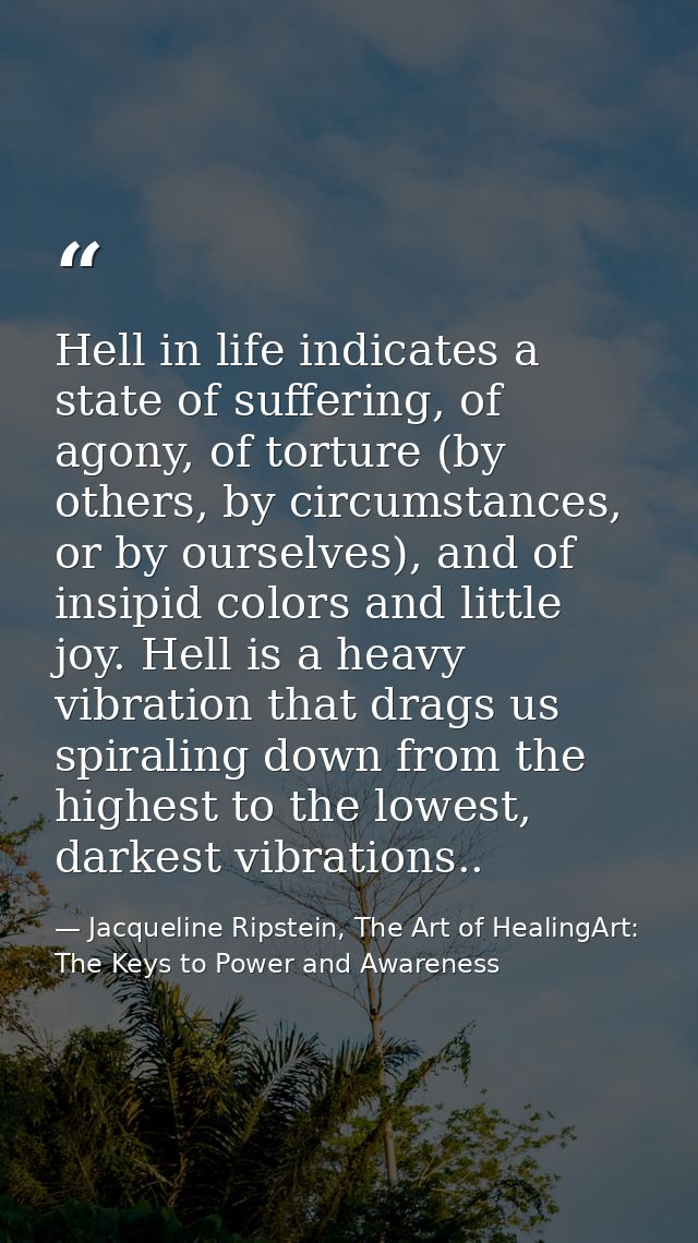 Hell in life indicates a state of suffering, of agony, of torture (by others, by circumstances, or by ourselves), and of — Jacqueline Ripstein, The Art of HealingArt: The Keys to Power and Awareness
