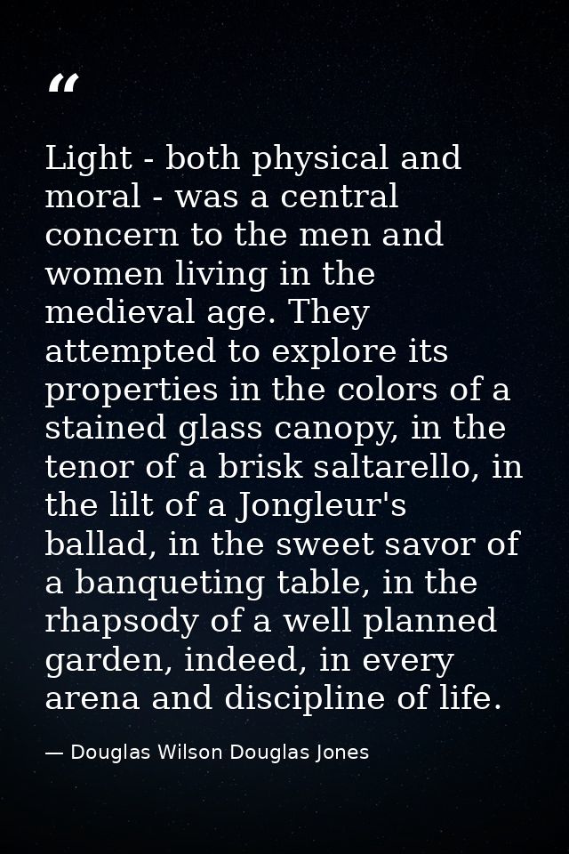 Light - both physical and moral - was a central concern to the men and women living in the medieval age. They attempted  — Douglas Wilson Douglas Jones