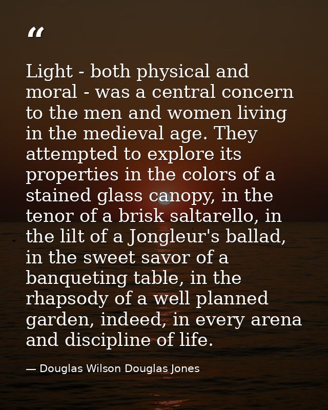 Light - both physical and moral - was a central concern to the men and women living in the medieval age. They attempted  — Douglas Wilson Douglas Jones