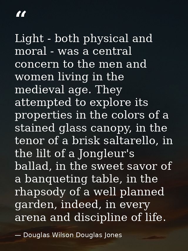 Light - both physical and moral - was a central concern to the men and women living in the medieval age. They attempted  — Douglas Wilson Douglas Jones