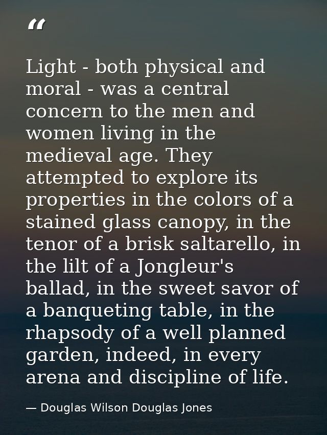Light - both physical and moral - was a central concern to the men and women living in the medieval age. They attempted  — Douglas Wilson Douglas Jones