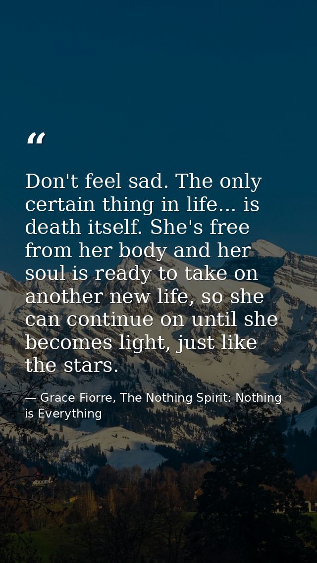 Don't feel sad. The only certain thing in life... is death itself. She's free from her body and her soul is ready to tak — Grace Fiorre, The Nothing Spirit: Nothing is Everything