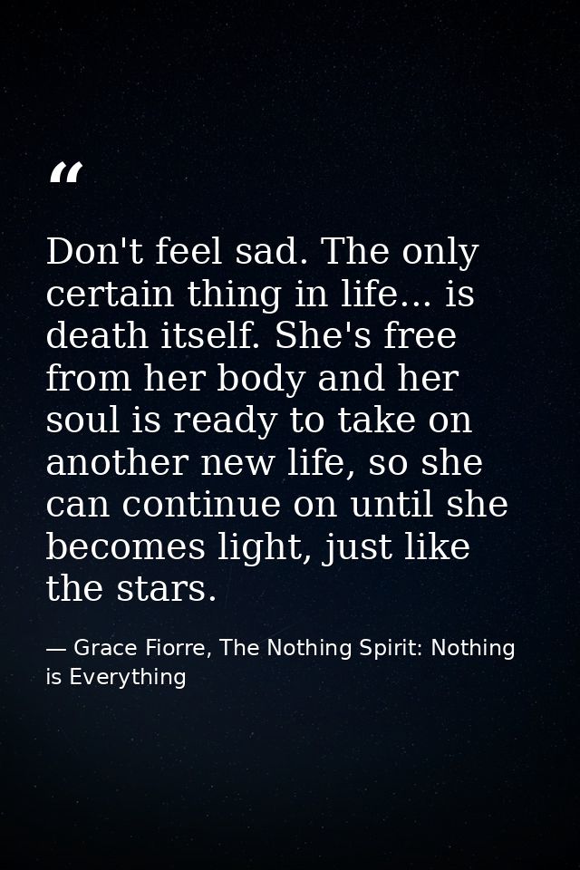 Don't feel sad. The only certain thing in life... is death itself. She's free from her body and her soul is ready to tak — Grace Fiorre, The Nothing Spirit: Nothing is Everything