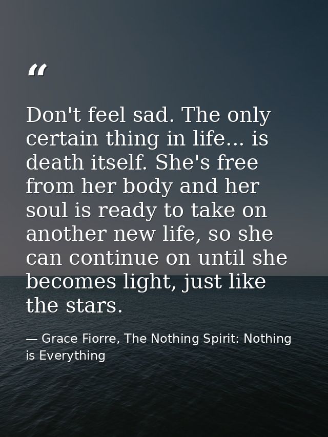 Don't feel sad. The only certain thing in life... is death itself. She's free from her body and her soul is ready to tak — Grace Fiorre, The Nothing Spirit: Nothing is Everything