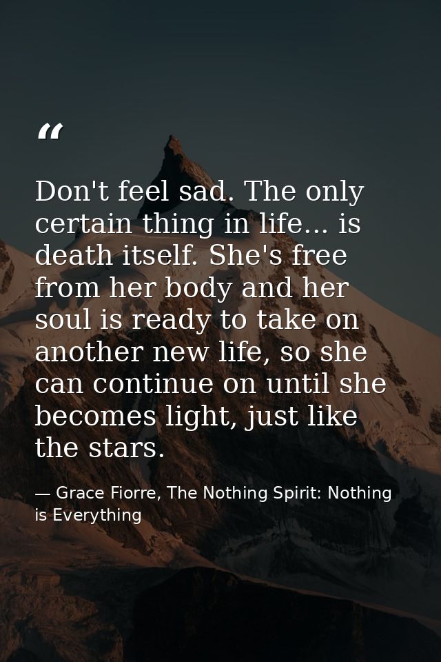Don't feel sad. The only certain thing in life... is death itself. She's free from her body and her soul is ready to tak — Grace Fiorre, The Nothing Spirit: Nothing is Everything