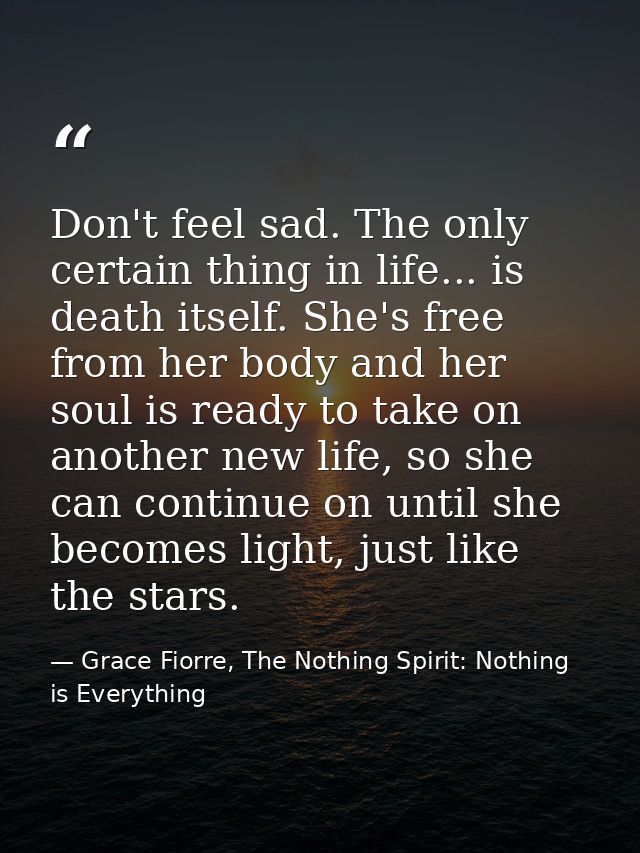Don't feel sad. The only certain thing in life... is death itself. She's free from her body and her soul is ready to tak — Grace Fiorre, The Nothing Spirit: Nothing is Everything