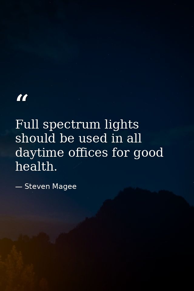 Full spectrum lights should be used in all daytime offices for good health. — Steven Magee